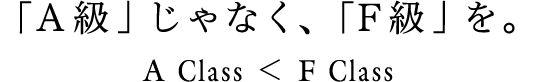 「A級」じゃなく、「F級」を。A Class ＜ F Class